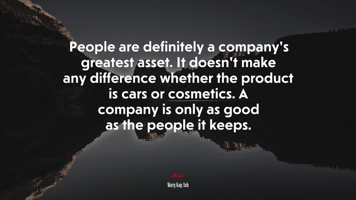 People are definitely a company’s greatest asset. It doesn’t make any difference whether the product is cars or cosmetics. A company is only as good as the people it keeps. | Mary Kay Ash quote