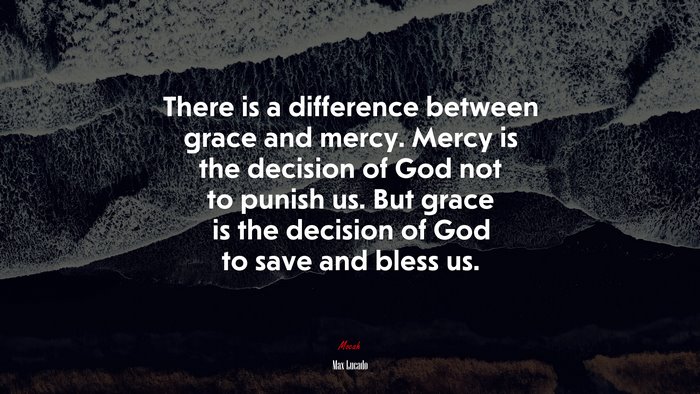 There is a difference between grace and mercy. Mercy is the decision of God not to punish us. But grace is the decision of God to save and bless us. | Max Lucado quote