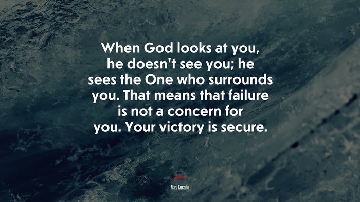 When God looks at you, he doesn’t see you; he sees the One who surrounds you. That means that failure is not a concern for you. Your victory is secure. | Max Lucado quote