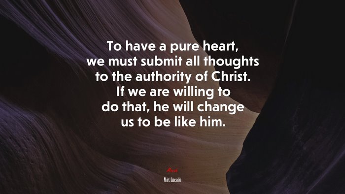 To have a pure heart, we must submit all thoughts to the authority of Christ. If we are willing to do that, he will change us to be like him. | Max Lucado quote
