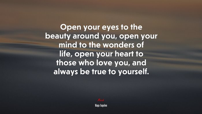 Open your eyes to the beauty around you, open your mind to the wonders of life, open your heart to those who love you, and always be true to yourself. | Maya Angelou quote