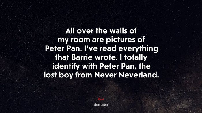 All over the walls of my room are pictures of Peter Pan. I’ve read everything that Barrie wrote. I totally identify with Peter Pan, the lost boy from Never Neverland. | Michael Jackson quote