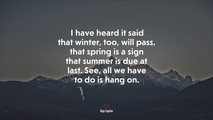 I have heard it said that winter, too, will pass, that spring is a sign that summer is due at last. See, all we have to do is hang on. | Maya Angelou quote
