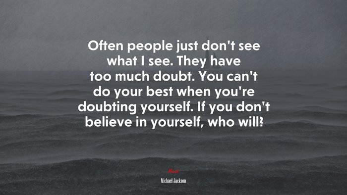 Often people just don’t see what I see. They have too much doubt. You can’t do your best when you’re doubting yourself. If you don’t believe in yourself, who will? | Michael Jackson quote