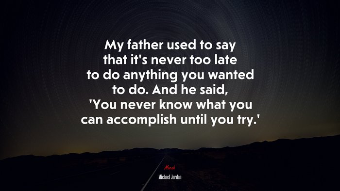 My father used to say that it’s never too late to do anything you wanted to do. And he said, ‘You never know what you can accomplish until you try.’ | Michael Jordan quote