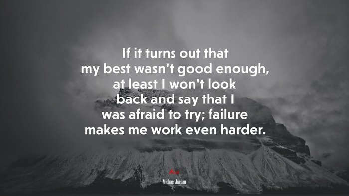 If it turns out that my best wasn’t good enough, at least I won’t look back and say that I was afraid to try; failure makes me work even harder. | Michael Jordan quote