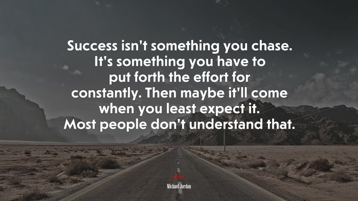 Success isn’t something you chase. It’s something you have to put forth the effort for constantly. Then maybe it’ll come when you least expect it. Most people don’t understand that. | Michael Jordan quote
