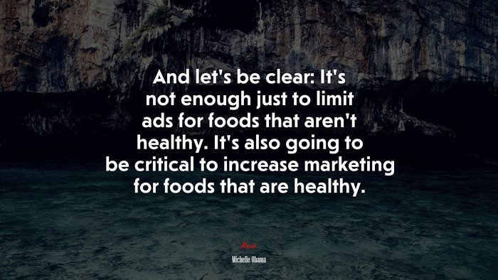 And let’s be clear: It’s not enough just to limit ads for foods that aren’t healthy. It’s also going to be critical to increase marketing for foods that are healthy. | Michelle Obama quote