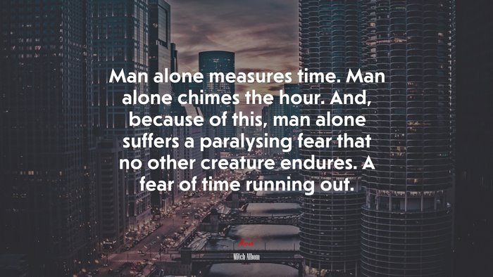 Man alone measures time. Man alone chimes the hour. And, because of this, man alone suffers a paralysing fear that no other creature endures. A fear of time running out. | Mitch Albom quote