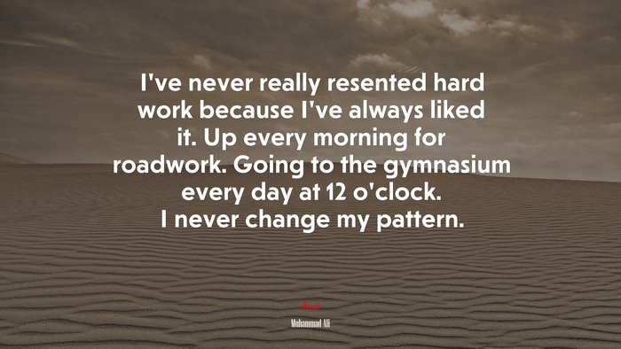 I’ve never really resented hard work because I’ve always liked it. Up every morning for roadwork. Going to the gymnasium every day at 12 o’clock. I never change my pattern. | Muhammad Ali quote