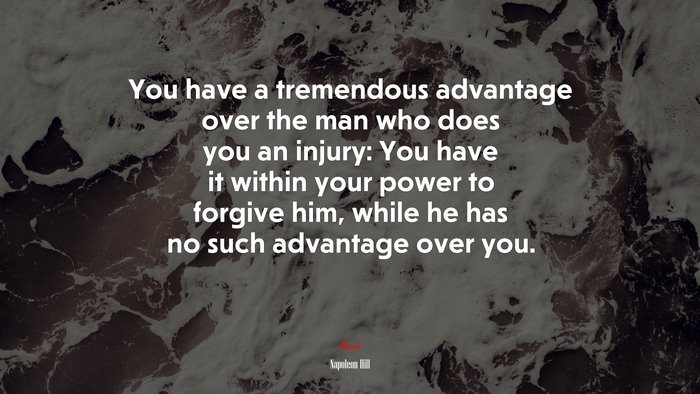 You have a tremendous advantage over the man who does you an injury: You have it within your power to forgive him, while he has no such advantage over you. | Napoleon Hill quote