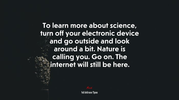 To learn more about science, turn off your electronic device and go outside and look around a bit. Nature is calling you. Go on. The internet will still be here. | Neil deGrasse Tyson quote