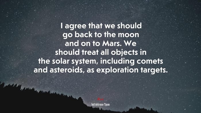 I agree that we should go back to the moon and on to Mars. We should treat all objects in the solar system, including comets and asteroids, as exploration targets. | Neil deGrasse Tyson quote