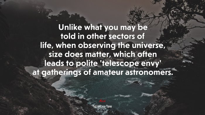 Unlike what you may be told in other sectors of life, when observing the universe, size does matter, which often leads to polite ‘telescope envy’ at gatherings of amateur astronomers. | Neil deGrasse Tyson quote