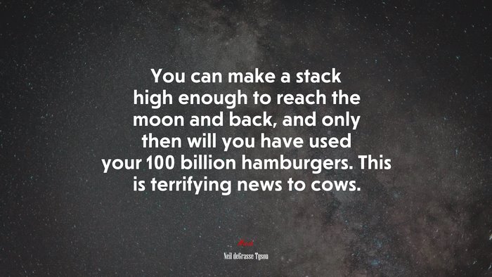 You can make a stack high enough to reach the moon and back, and only then will you have used your 100 billion hamburgers. This is terrifying news to cows. | Neil deGrasse Tyson quote