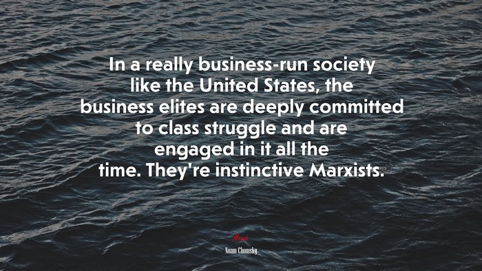 In a really business-run society like the United States, the business elites are deeply committed to class struggle and are engaged in it all the time. They’re instinctive Marxists. | Noam Chomsky quote