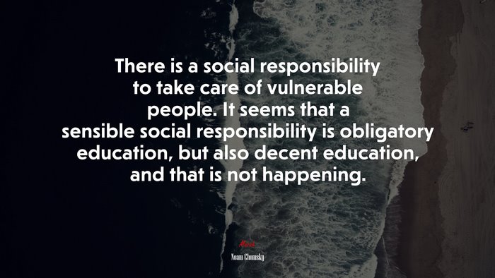 There is a social responsibility to take care of vulnerable people. It seems that a sensible social responsibility is obligatory education, but also decent education, and that is not happening. | Noam Chomsky quote