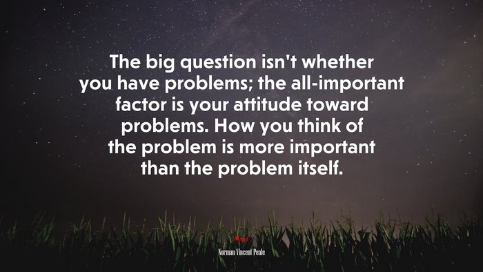 The big question isn’t whether you have problems; the all-important factor is your attitude toward problems. How you think of the problem is more important than the problem itself. | Norman Vincent Peale quote