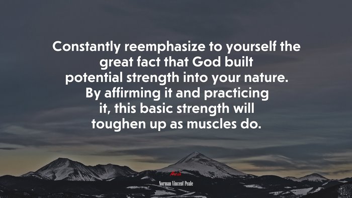 Constantly reemphasize to yourself the great fact that God built potential strength into your nature. By affirming it and practicing it, this basic strength will toughen up as muscles do. | Norman Vincent Peale quote