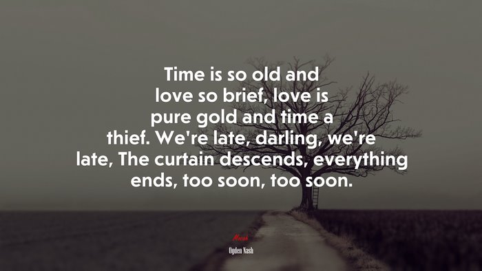 Time is so old and love so brief, love is pure gold and time a thief. We’re late, darling, we’re late, The curtain descends, everything ends, too soon, too soon. | Ogden Nash quote