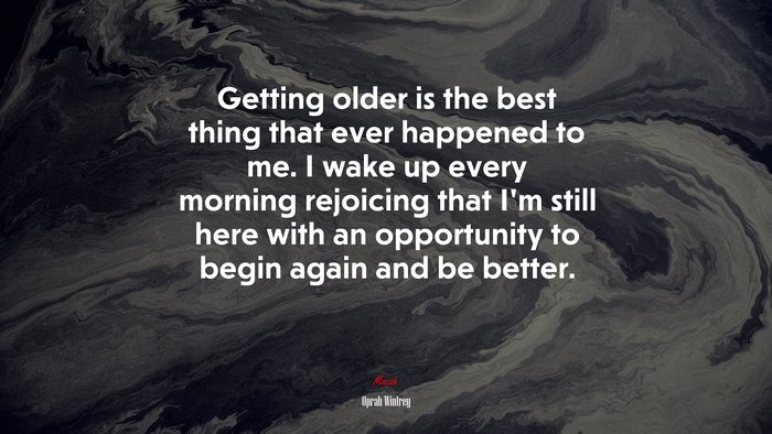 Getting older is the best thing that ever happened to me. I wake up every morning rejoicing that I’m still here with an opportunity to begin again and be better. | Oprah Winfrey quote