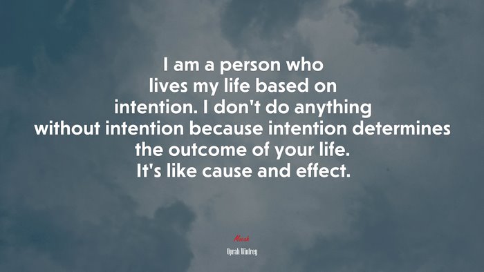 I am a person who lives my life based on intention. I don’t do anything without intention because intention determines the outcome of your life. It’s like cause and effect. | Oprah Winfrey quote