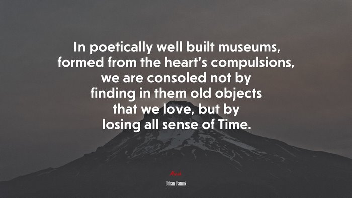 In poetically well built museums, formed from the heart’s compulsions, we are consoled not by finding in them old objects that we love, but by losing all sense of Time. | Orhan Pamuk quote