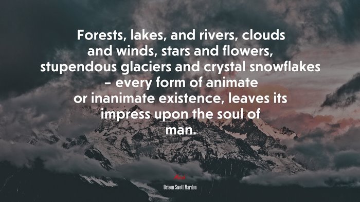 Forests, lakes, and rivers, clouds and winds, stars and flowers, stupendous glaciers and crystal snowflakes – every form of animate or inanimate existence, leaves its impress upon the soul of man. | Orison Swett Marden quote