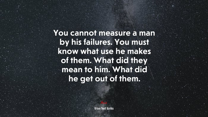 You cannot measure a man by his failures. You must know what use he makes of them. What did they mean to him. What did he get out of them. | Orison Swett Marden quote