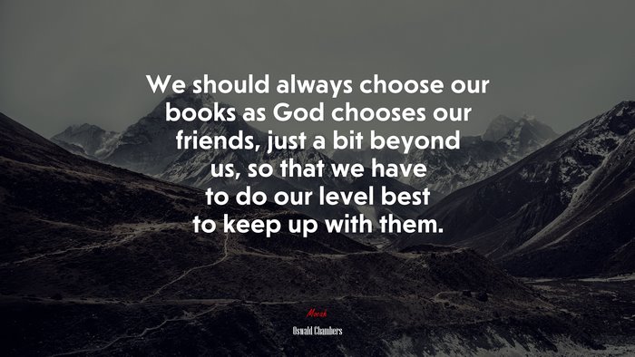 We should always choose our books as God chooses our friends, just a bit beyond us, so that we have to do our level best to keep up with them. | Oswald Chambers quote