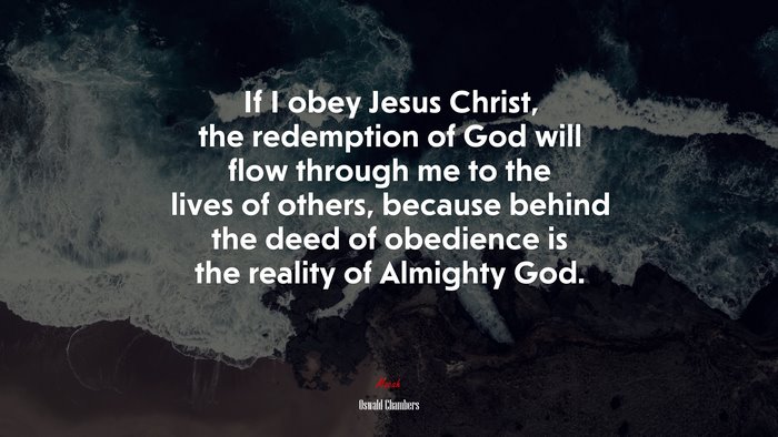 If I obey Jesus Christ, the redemption of God will flow through me to the lives of others, because behind the deed of obedience is the reality of Almighty God. | Oswald Chambers quote