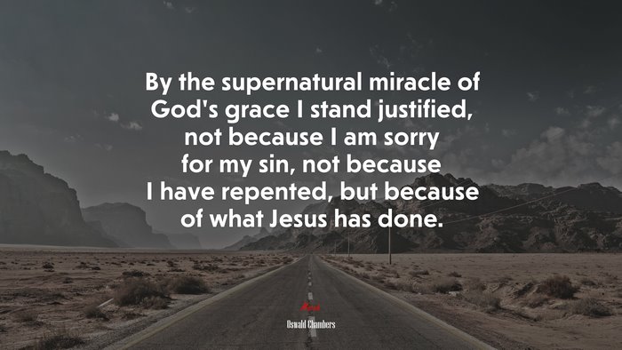 By the supernatural miracle of God’s grace I stand justified, not because I am sorry for my sin, not because I have repented, but because of what Jesus has done. | Oswald Chambers quote