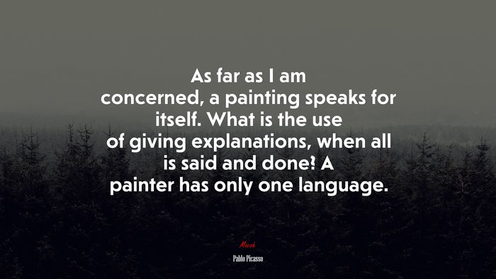 As far as I am concerned, a painting speaks for itself. What is the use of giving explanations, when all is said and done? A painter has only one language. | Pablo Picasso quote