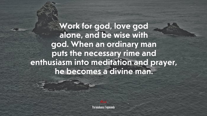 Work for god, love god alone, and be wise with god. When an ordinary man puts the necessary rime and enthusiasm into meditation and prayer, he becomes a divine man. | Paramahansa Yogananda quote