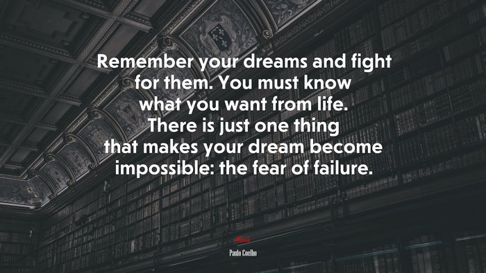 Remember your dreams and fight for them. You must know what you want from life. There is just one thing that makes your dream become impossible: the fear of failure. | Paulo Coelho quote