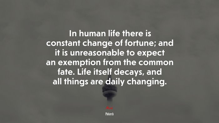 In human life there is constant change of fortune; and it is unreasonable to expect an exemption from the common fate. Life itself decays, and all things are daily changing. | Plutarch quote