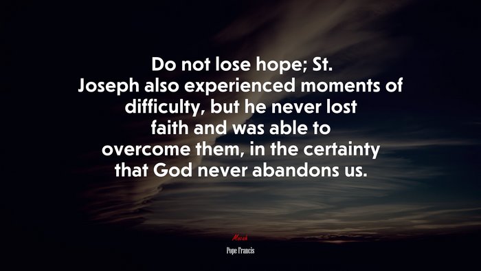 Do not lose hope; St. Joseph also experienced moments of difficulty, but he never lost faith and was able to overcome them, in the certainty that God never abandons us. | Pope Francis quote