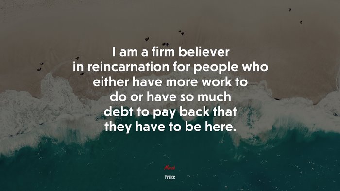 I am a firm believer in reincarnation for people who either have more work to do or have so much debt to pay back that they have to be here. | Prince quote