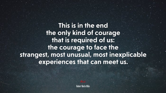This is in the end the only kind of courage that is required of us: the courage to face the strangest, most unusual, most inexplicable experiences that can meet us. | Rainer Maria Rilke quote
