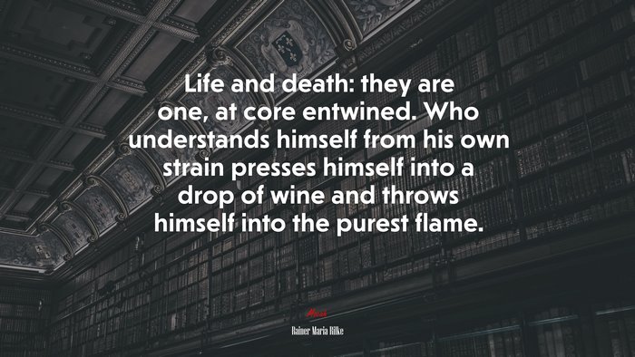 Life and death: they are one, at core entwined. Who understands himself from his own strain presses himself into a drop of wine and throws himself into the purest flame. | Rainer Maria Rilke quote