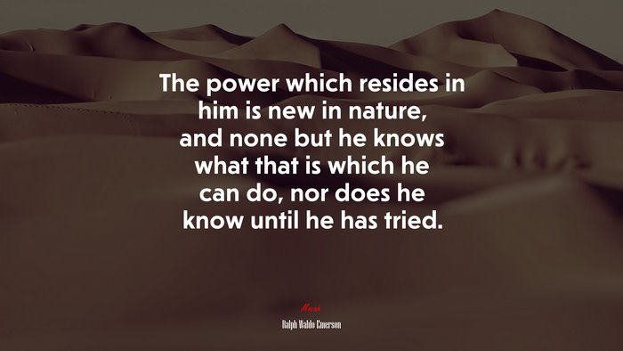 The power which resides in him is new in nature, and none but he knows what that is which he can do, nor does he know until he has tried. | Ralph Waldo Emerson quote
