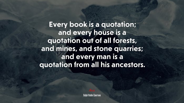 Every book is a quotation; and every house is a quotation out of all forests, and mines, and stone quarries; and every man is a quotation from all his ancestors. | Ralph Waldo Emerson quote