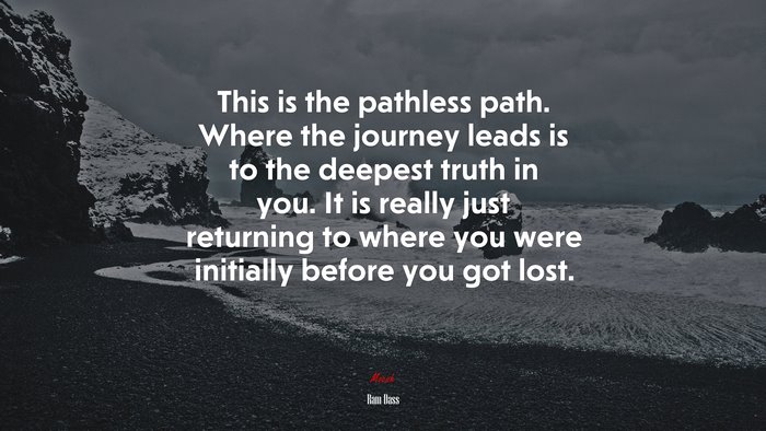 This is the pathless path. Where the journey leads is to the deepest truth in you. It is really just returning to where you were initially before you got lost. | Ram Dass quote