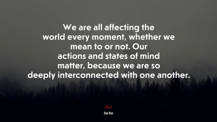 We are all affecting the world every moment, whether we mean to or not. Our actions and states of mind matter, because we are so deeply interconnected with one another. | Ram Dass quote