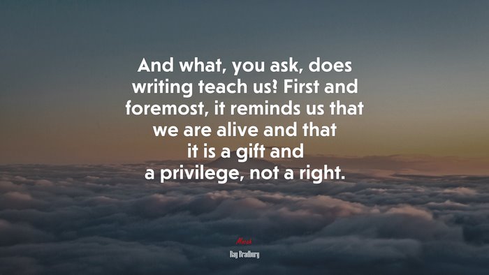 And what, you ask, does writing teach us? First and foremost, it reminds us that we are alive and that it is a gift and a privilege, not a right. | Ray Bradbury quote