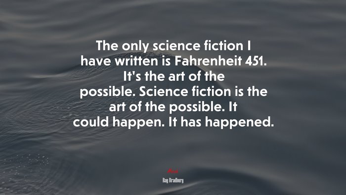 The only science fiction I have written is Fahrenheit 451. It’s the art of the possible. Science fiction is the art of the possible. It could happen. It has happened. | Ray Bradbury quote