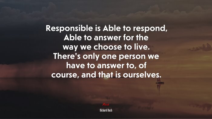 Responsible is Able to respond, Able to answer for the way we choose to live. There’s only one person we have to answer to, of course, and that is ourselves. | Richard Bach quote