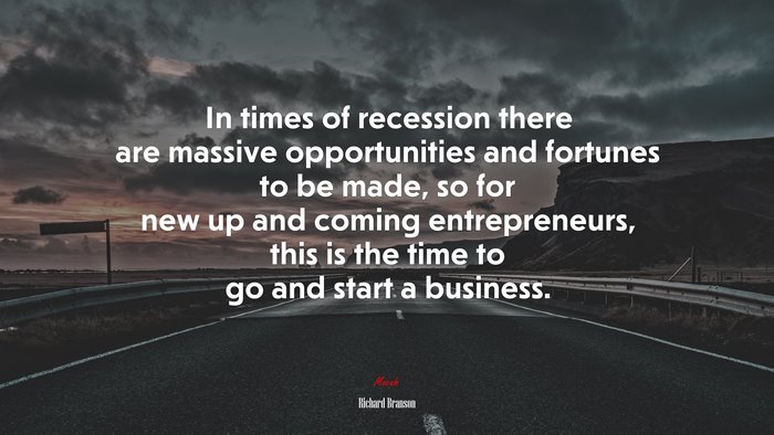 In times of recession there are massive opportunities and fortunes to be made, so for new up and coming entrepreneurs, this is the time to go and start a business. | Richard Branson quote