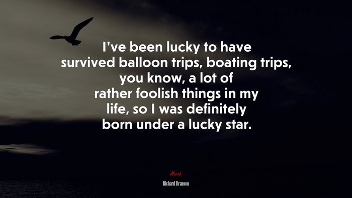 I’ve been lucky to have survived balloon trips, boating trips, you know, a lot of rather foolish things in my life, so I was definitely born under a lucky star. | Richard Branson quote