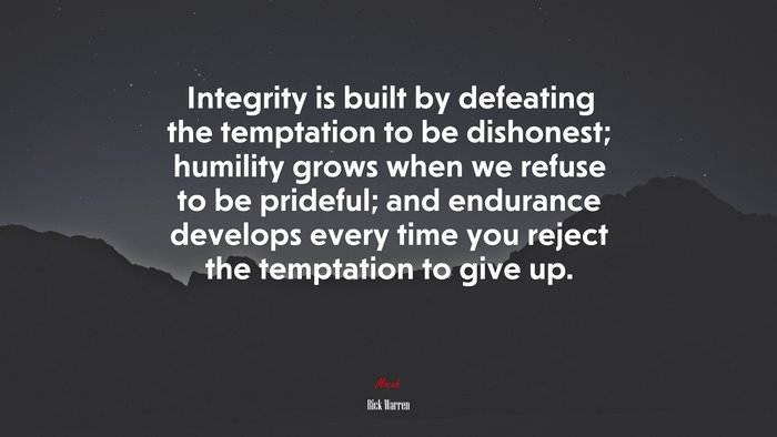 Integrity is built by defeating the temptation to be dishonest; humility grows when we refuse to be prideful; and endurance develops every time you reject the temptation to give up. | Rick Warren quote